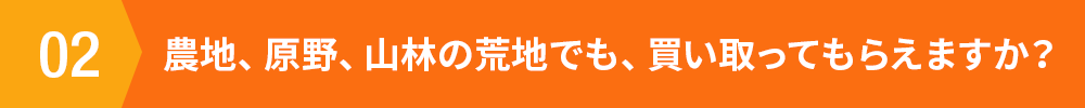 農地、原野、山林の荒地でも、買い取ってもらえますか？