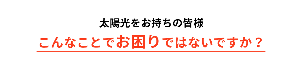 太陽光をお持ちの皆様 こんなことでお困りではないですか？