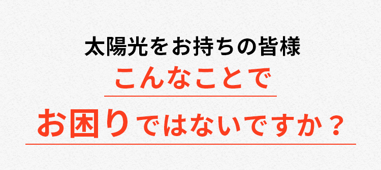 太陽光をお持ちの皆様 こんなことでお困りではないですか？