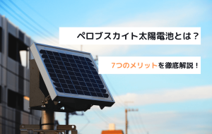 ペロブスカイト太陽電池の実用化はいつ？特徴やデメリットについても解説