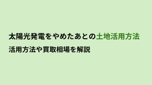 太陽光発電をやめた後の土地はどうする？活用方法や買取相場について解説