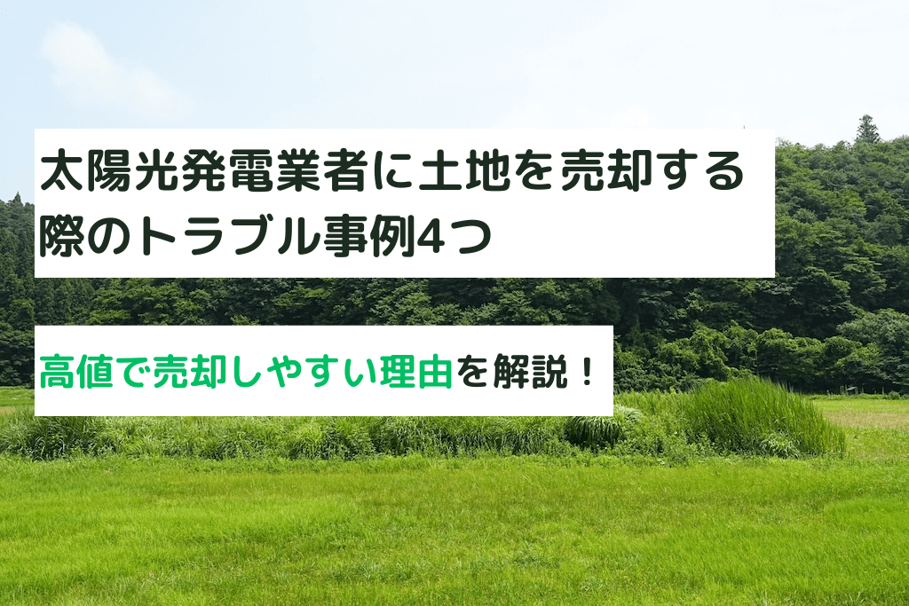 太陽光発電の業者に土地を売却する時のトラブル事例4つ！メリットも合わせて解説