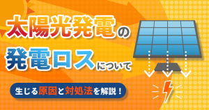 太陽光発電の発電ロスはなぜ起こる？原因や対策を分かりやすく解説