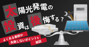 太陽光発電の投資で後悔する事業者は多い？よくある事例や対処法を解説