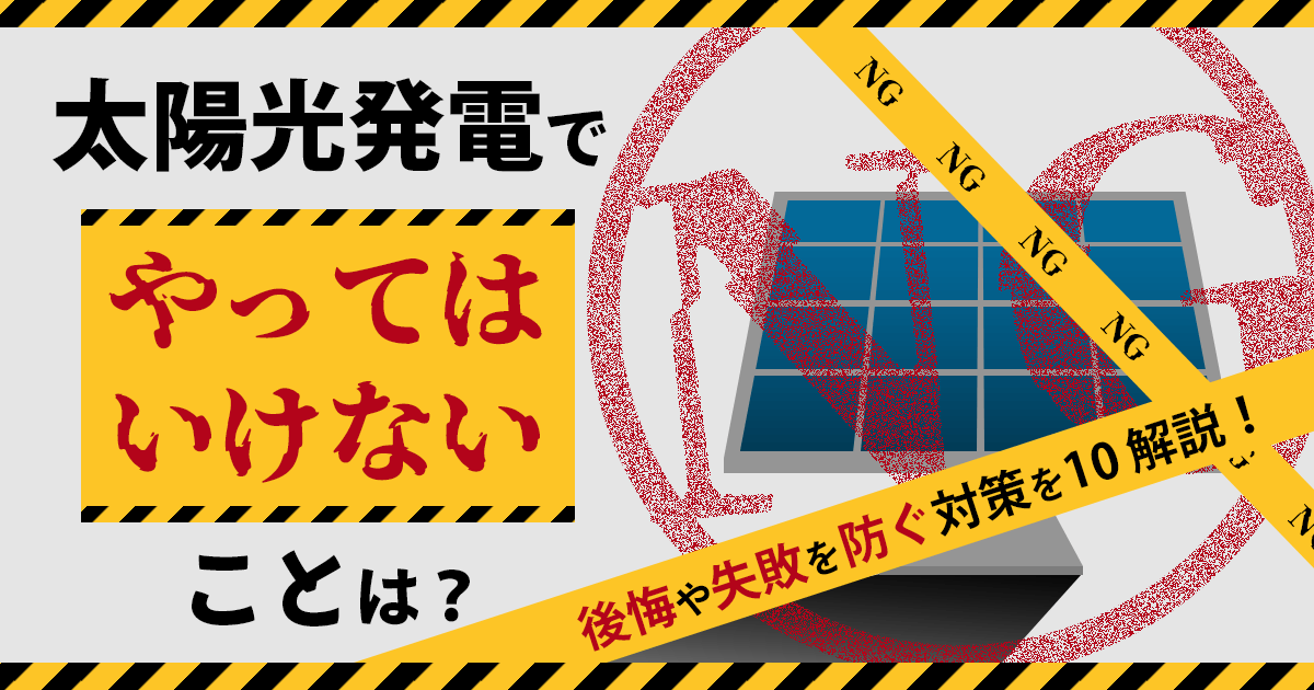 太陽光発電でやってはいけないことは？後悔や失敗を防止する対策を紹介