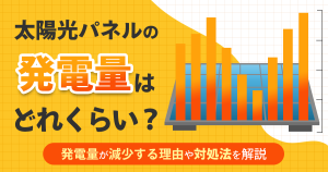 太陽光発電の発電量はどれくらい？1日あたりの発電量や発電効率を改善するポイントを解説