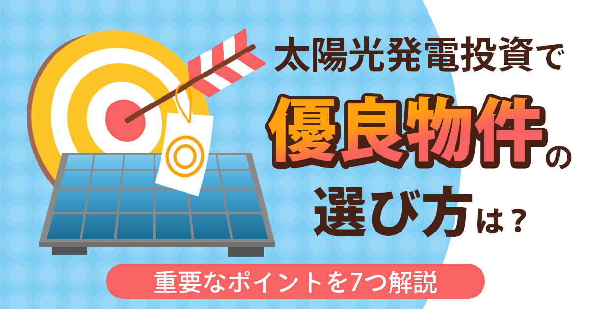 太陽光発電投資で優良な物件の選び方は？重要なポイントを7つ解説
