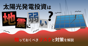 太陽光発電投資は地震に弱い？知っておくべきリスクと対策を解説