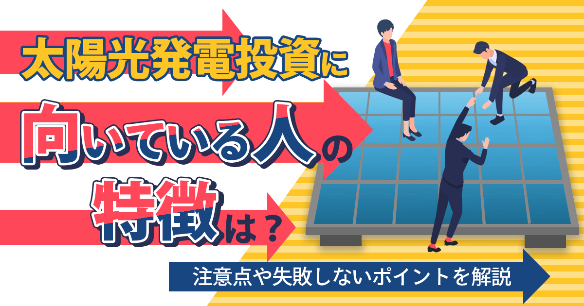 太陽光発電投資に向いている人の特徴は？投資に失敗しないためのポイントも解説