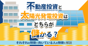 不動産投資と太陽光発電投資はどちらが儲かる？特徴や向いている人の特徴を解説