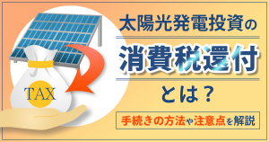 太陽光発電投資における消費税還付とは？注意点や受けるべき事業者の特徴を解説