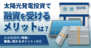 太陽光発電投資で融資を受けるには？金融機関や審査で重視されるポイントを解説
