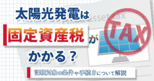 太陽光発電投資は固定資産税がかかる？条件や計算方法、手続きをわかりやすく解説