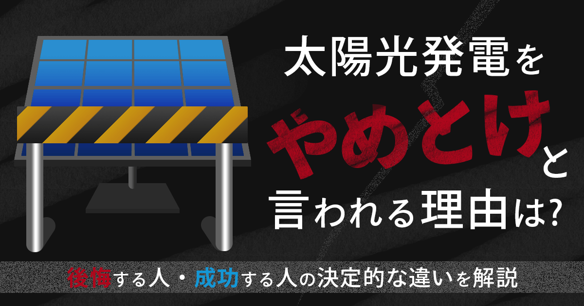 太陽光発電をやめとけと言われる理由は?後悔する人・成功する人の決定的な違いを解説