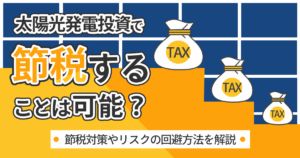 太陽光発電投資で節税対策は可能？リスクを避ける方法についても解説