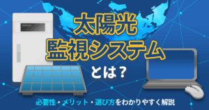 太陽光監視システムとは？ 必要性・メリット・選び方をわかりやすく解説